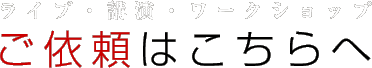 ライブ・講演・ワークショップのご依頼はこちらへ